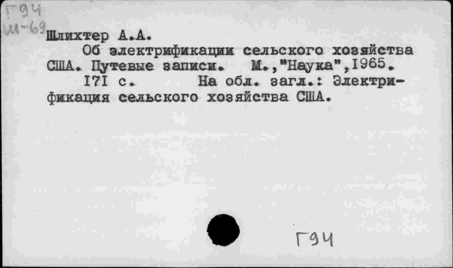 ﻿Г0Ч
Шлихтер А.А.
Об электрификации сельского хозяйства США. Путевые записи. М.,"Наука”,1965.
171 с. На обл. загл.: Электрификация сельского хозяйства США.
ГОЧ